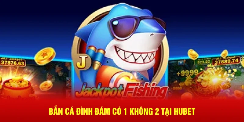 Bắn cá đình đám có 1 không 2 tại Hubet