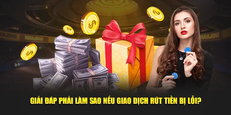 Giải đáp phải làm sao nếu giao dịch rút tiền bị lỗi?