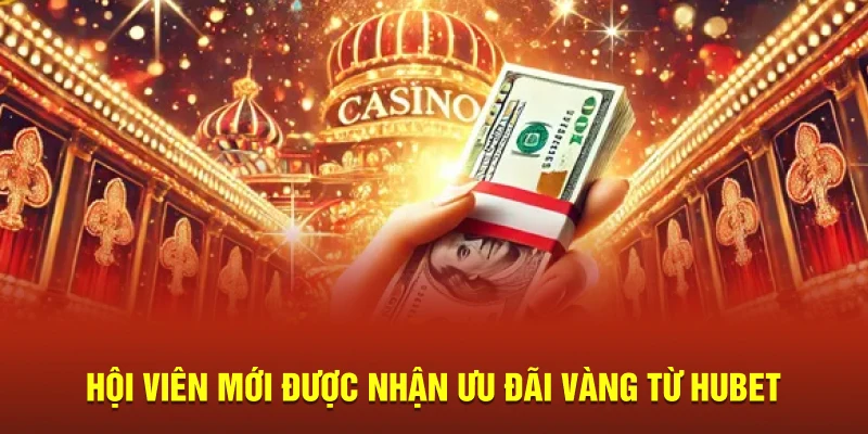 Hội viên mới được nhận ưu đãi vàng từ Hubet