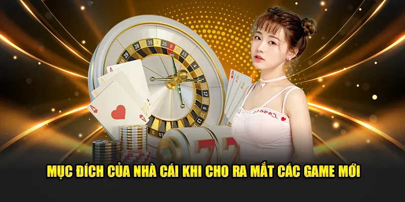 Mục đích của nhà cái khi cho ra mắt các game mới