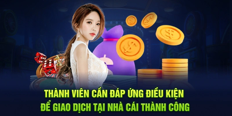 Thành viên cần thỏa mãn các yêu cầu nhất định để thực hiện giao dịch thành công tại nhà cái